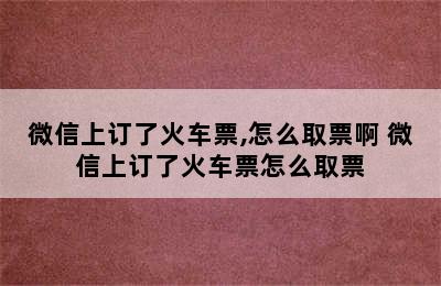 微信上订了火车票,怎么取票啊 微信上订了火车票怎么取票